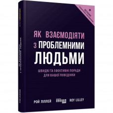 Як взаємодіяти з проблемними людьми / Рой Ліллей